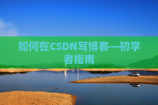 如何在CSDN写博客—初学者指南